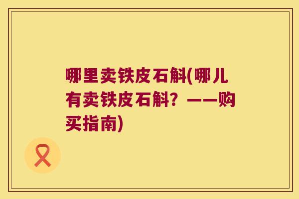 哪里卖铁皮石斛(哪儿有卖铁皮石斛？——购买指南)