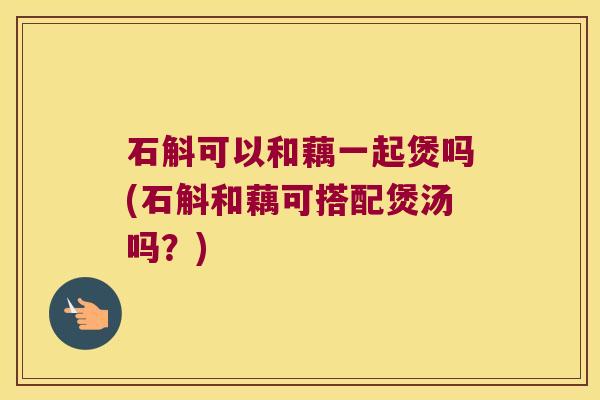 石斛可以和藕一起煲吗(石斛和藕可搭配煲汤吗？)
