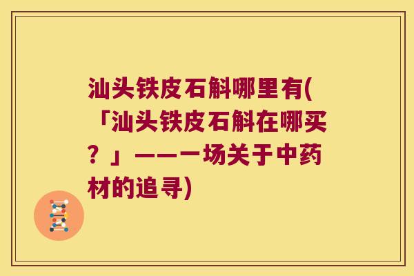 汕头铁皮石斛哪里有(「汕头铁皮石斛在哪买？」——一场关于材的追寻)