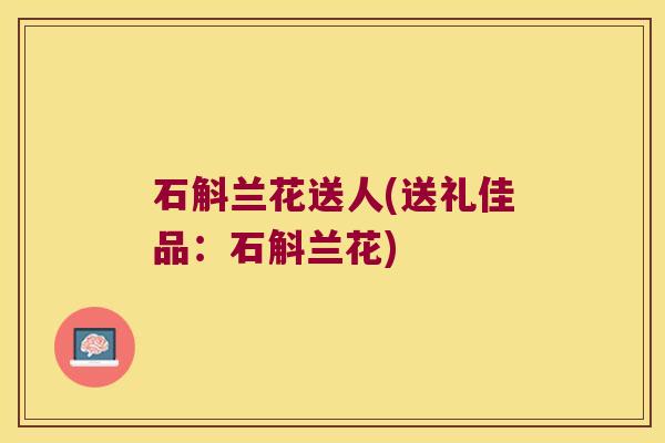 石斛兰花送人(送礼佳品：石斛兰花)