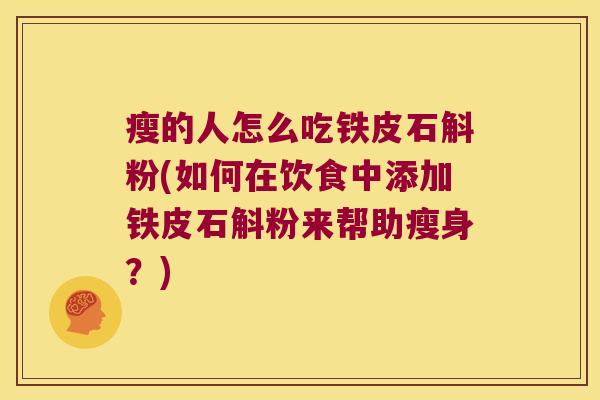 瘦的人怎么吃铁皮石斛粉(如何在饮食中添加铁皮石斛粉来帮助瘦身？)
