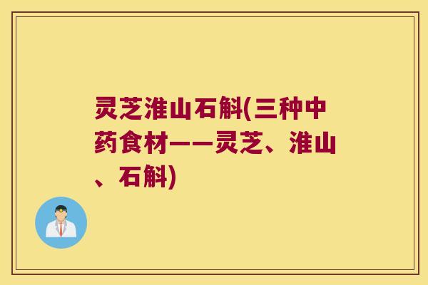 灵芝淮山石斛(三种食材——灵芝、淮山、石斛)