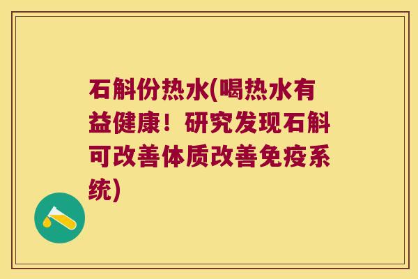 石斛份热水(喝热水有益健康！研究发现石斛可改善体质改善系统)