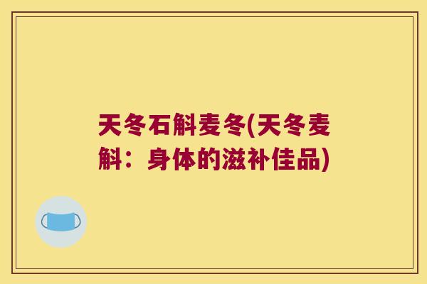 天冬石斛麦冬(天冬麦斛：身体的滋补佳品)