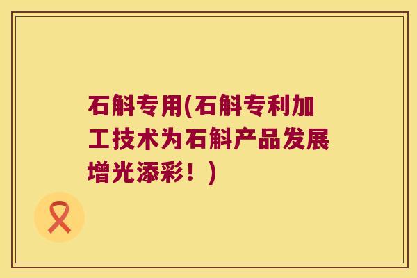 石斛专用(石斛专利加工技术为石斛产品发展增光添彩！)