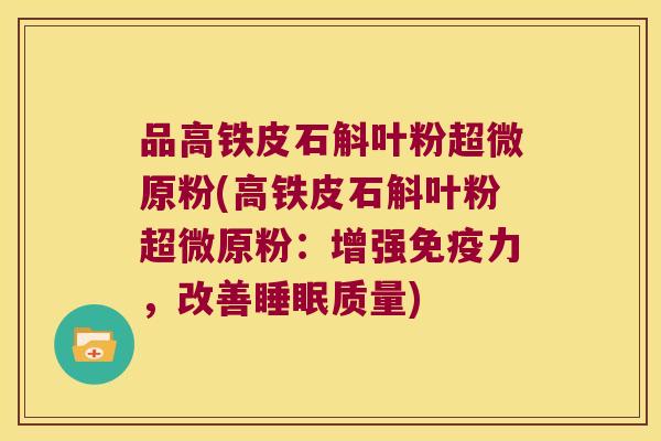 品高铁皮石斛叶粉超微原粉(高铁皮石斛叶粉超微原粉：增强免疫力，改善睡眠质量)