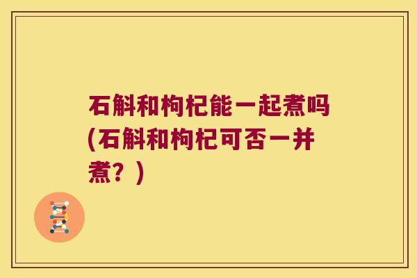 石斛和枸杞能一起煮吗(石斛和枸杞可否一并煮？)