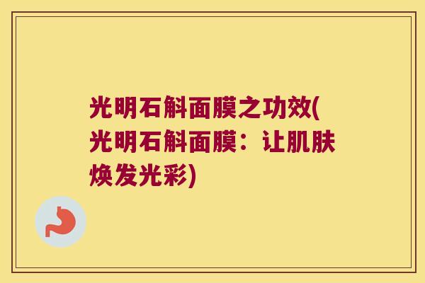 光明石斛面膜之功效(光明石斛面膜：让焕发光彩)