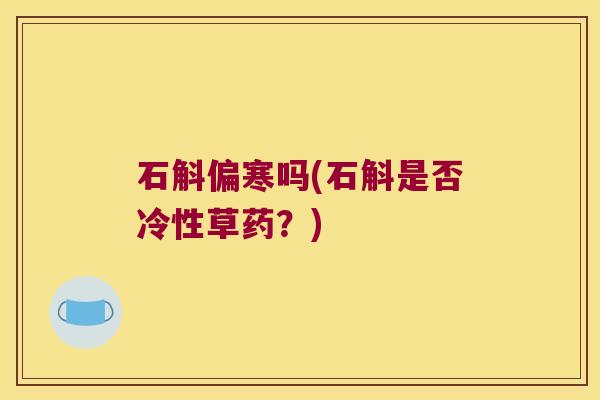 石斛偏寒吗(石斛是否冷性草药？)