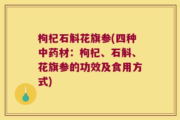 枸杞石斛花旗参(四种中药材：枸杞、石斛、花旗参的功效及食用方式)