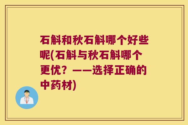 石斛和秋石斛哪个好些呢(石斛与秋石斛哪个更优？——选择正确的中药材)