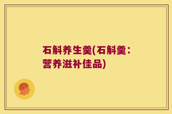 石斛养生羹(石斛羹：营养滋补佳品)