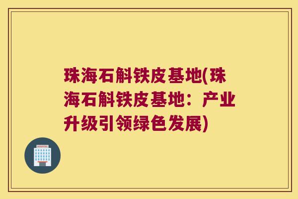 珠海石斛铁皮基地(珠海石斛铁皮基地：产业升级引领绿色发展)