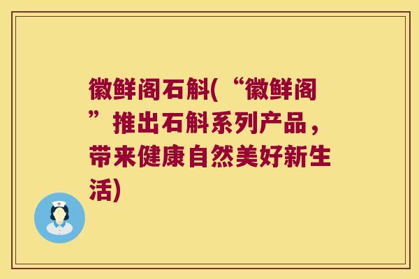 徽鲜阁石斛(“徽鲜阁”推出石斛系列产品，带来健康自然美好新生活)
