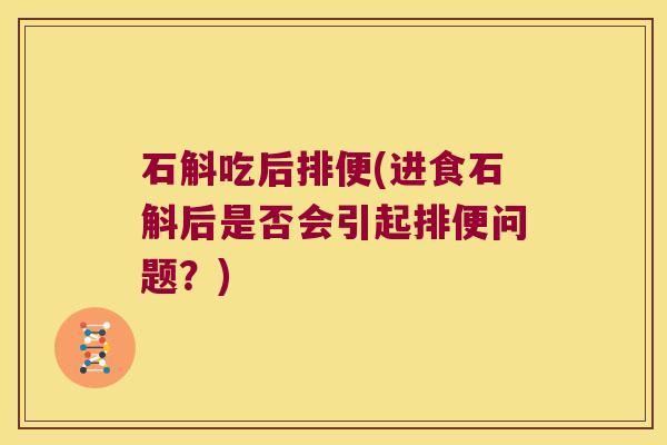 石斛吃后排便(进食石斛后是否会引起排便问题？)