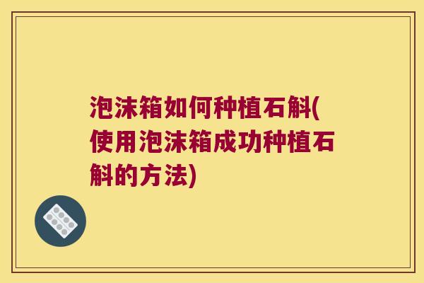 泡沫箱如何种植石斛(使用泡沫箱成功种植石斛的方法)