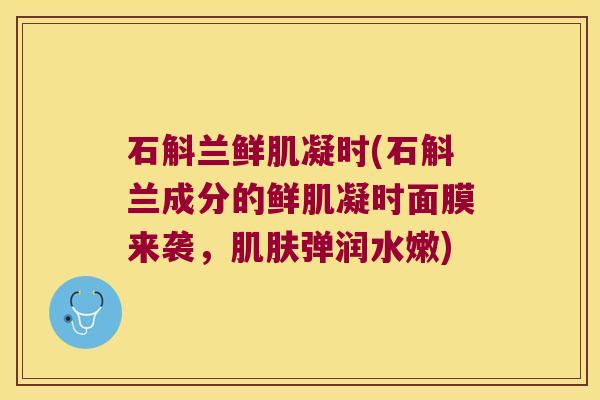 石斛兰鲜肌凝时(石斛兰成分的鲜肌凝时面膜来袭，弹润水嫩)