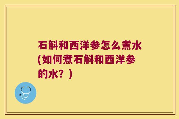 石斛和西洋参怎么煮水(如何煮石斛和西洋参的水？)
