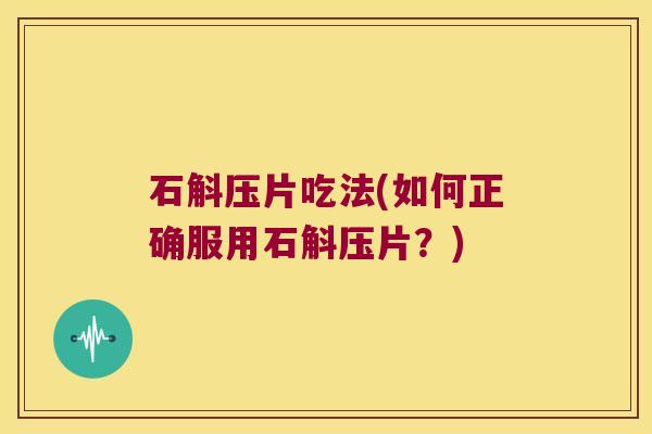 石斛压片吃法(如何正确服用石斛压片？)