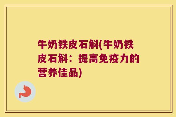 牛奶铁皮石斛(牛奶铁皮石斛：提高力的营养佳品)