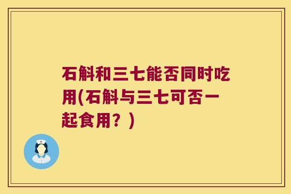 石斛和三七能否同时吃用(石斛与三七可否一起食用？)