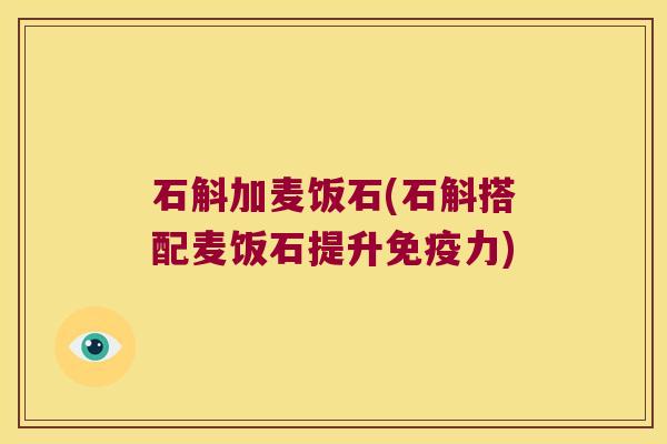 石斛加麦饭石(石斛搭配麦饭石提升免疫力)