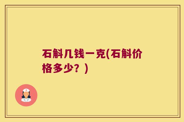 石斛几钱一克(石斛价格多少？)