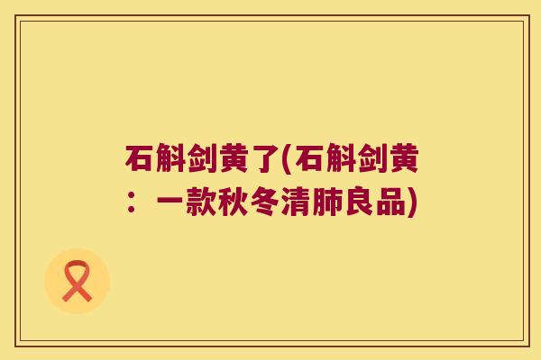 石斛剑黄了(石斛剑黄：一款秋冬清良品)