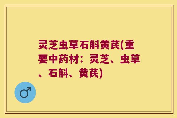 灵芝虫草石斛黄芪(重要中药材：灵芝、虫草、石斛、黄芪)