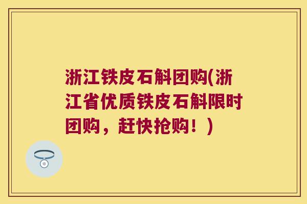 浙江铁皮石斛团购(浙江省优质铁皮石斛限时团购，赶快抢购！)
