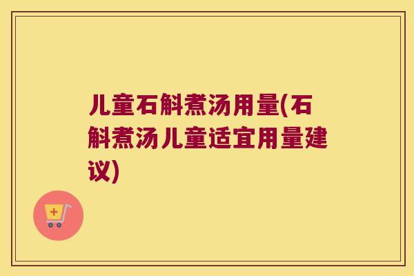 儿童石斛煮汤用量(石斛煮汤儿童适宜用量建议)