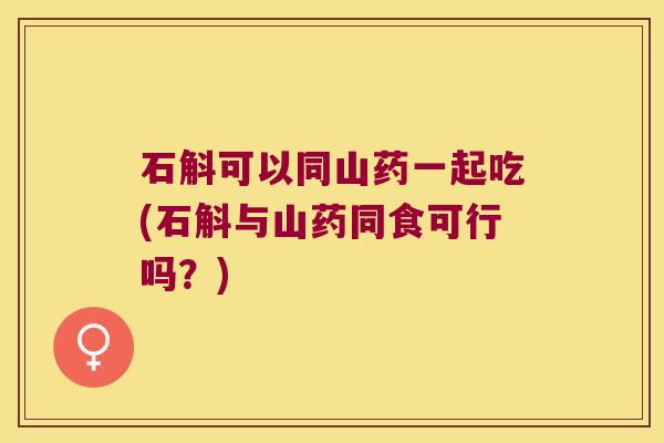 石斛可以同山药一起吃(石斛与山药同食可行吗？)