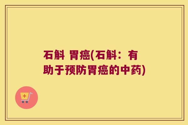 石斛 胃癌(石斛：有助于预防胃癌的中药)