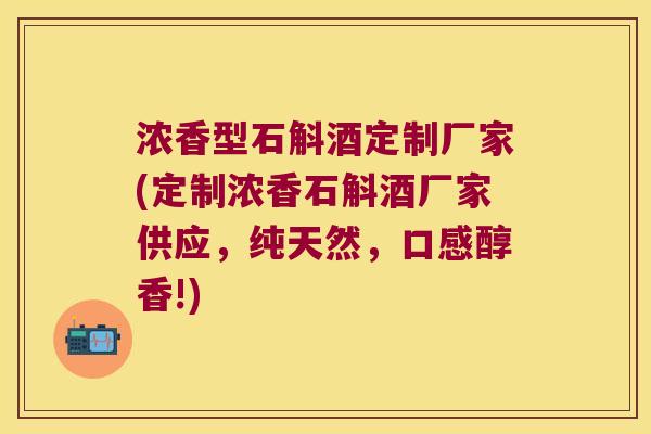 浓香型石斛酒定制厂家(定制浓香石斛酒厂家供应，纯天然，口感醇香!)