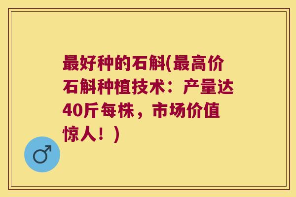 好种的石斛(高价石斛种植技术:产量达40斤每株,市场价值惊人!) 好种的石斛(高价石斛种植技术:产量达40斤每株,市场价值惊人!)