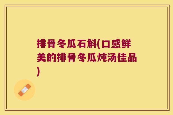 排骨冬瓜石斛(口感鲜美的排骨冬瓜炖汤佳品)