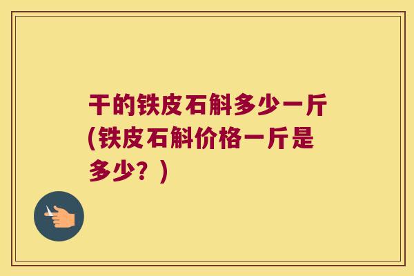干的铁皮石斛多少一斤(铁皮石斛价格一斤是多少？)