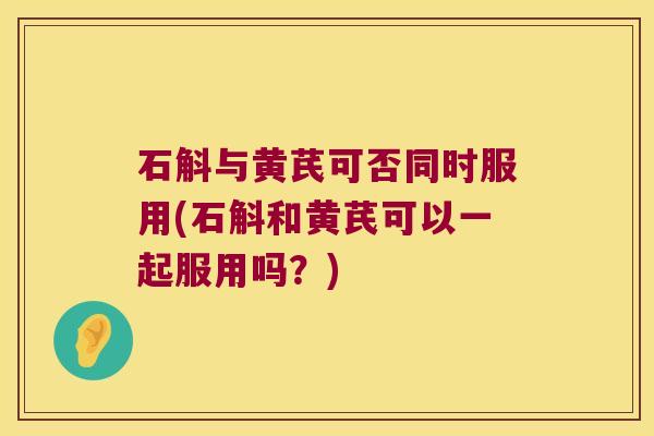 石斛与黄芪可否同时服用(石斛和黄芪可以一起服用吗？)