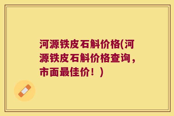 河源铁皮石斛价格(河源铁皮石斛价格查询，市面最佳价！)