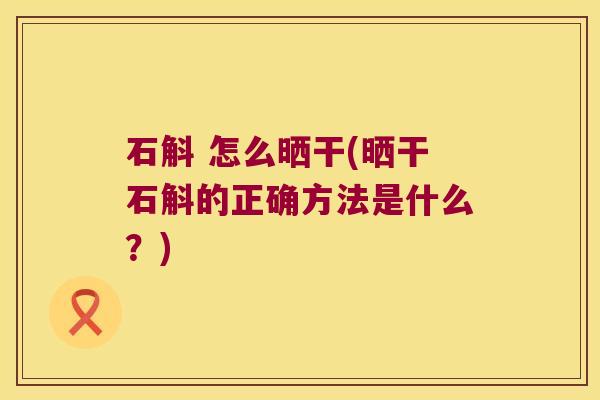 石斛 怎么晒干(晒干石斛的正确方法是什么？)