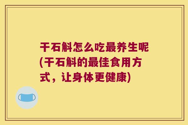 干石斛怎么吃最养生呢(干石斛的最佳食用方式，让身体更健康)