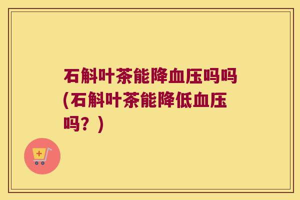 石斛叶茶能降吗吗(石斛叶茶能降低吗？)