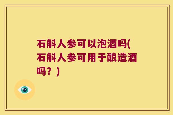 石斛人参可以泡酒吗(石斛人参可用于酿造酒吗？)