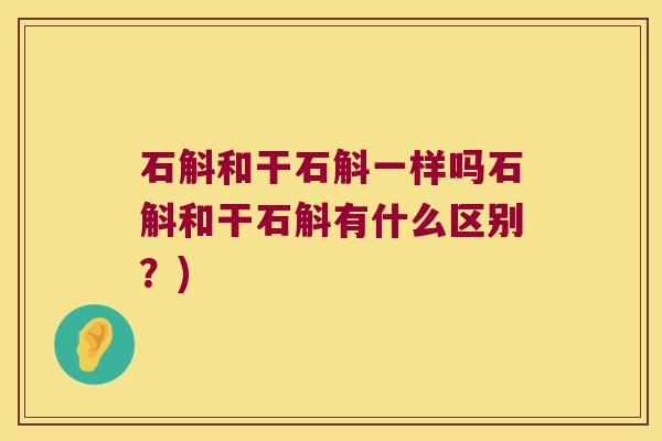 石斛和干石斛一样吗石斛和干石斛有什么区别？)
