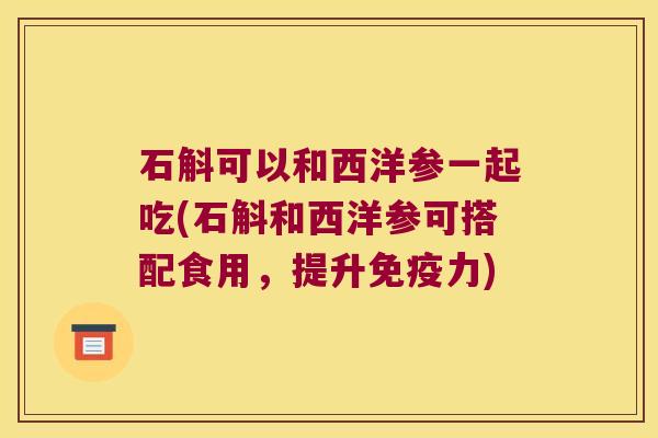石斛可以和西洋参一起吃(石斛和西洋参可搭配食用，提升力)