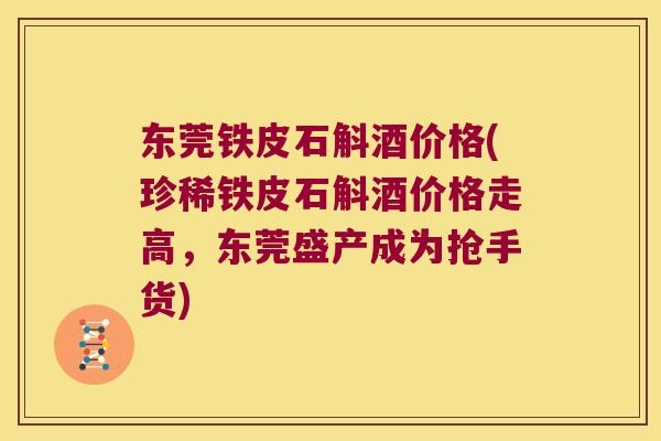 东莞铁皮石斛酒价格(珍稀铁皮石斛酒价格走高，东莞盛产成为抢手货)