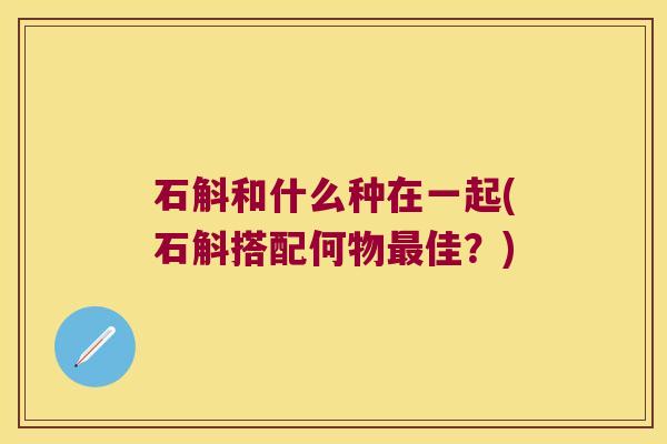 石斛和什么种在一起(石斛搭配何物佳？)