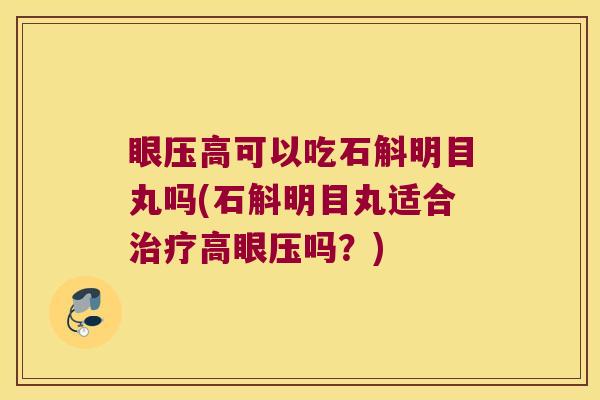 眼压高可以吃石斛明目丸吗(石斛明目丸适合治疗高眼压吗？)