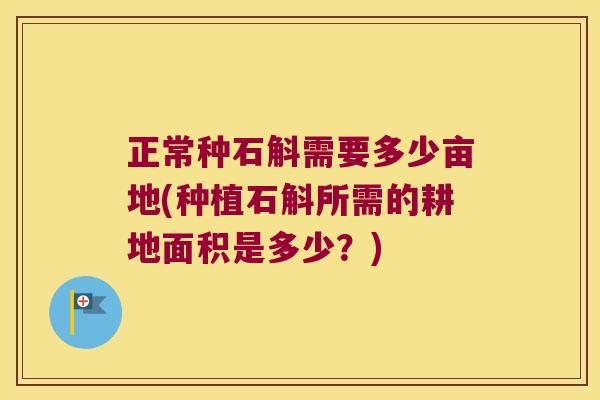 正常种石斛需要多少亩地(种植石斛所需的耕地面积是多少？)