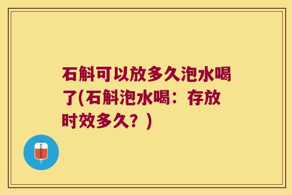 石斛可以放多久泡水喝了(石斛泡水喝：存放时效多久？)